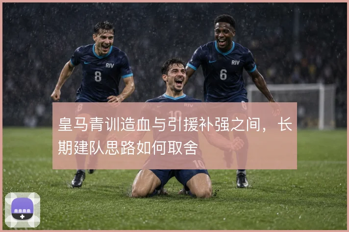 皇马青训造血与引援补强之间，长期建队思路如何取舍