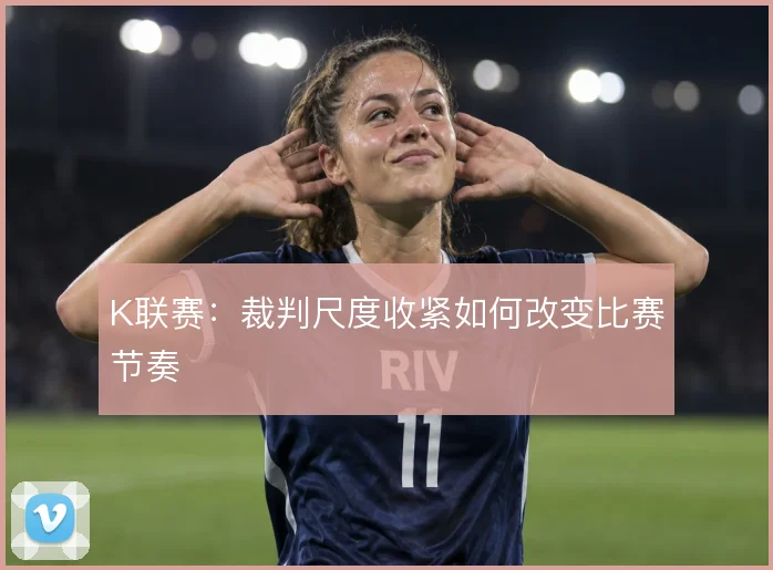 K联赛：裁判尺度收紧如何改变比赛节奏