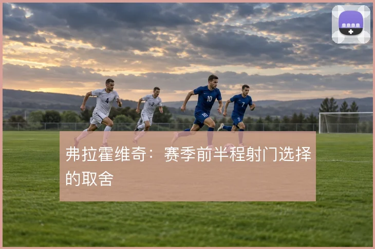 弗拉霍维奇：赛季前半程射门选择的取舍