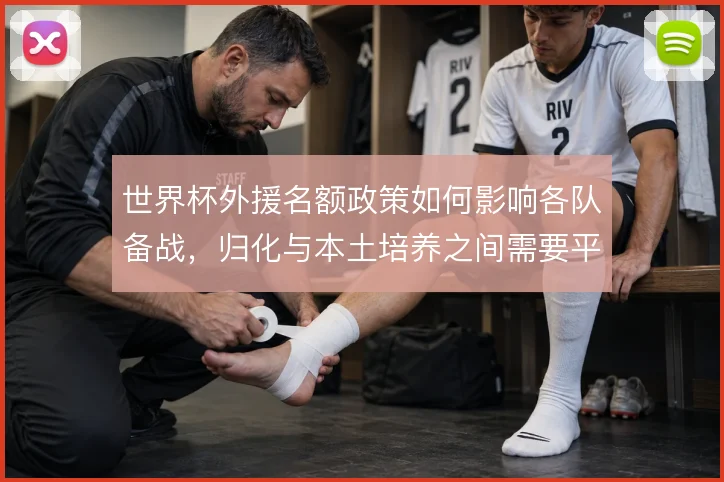 世界杯外援名额政策如何影响各队备战，归化与本土培养之间需要平衡