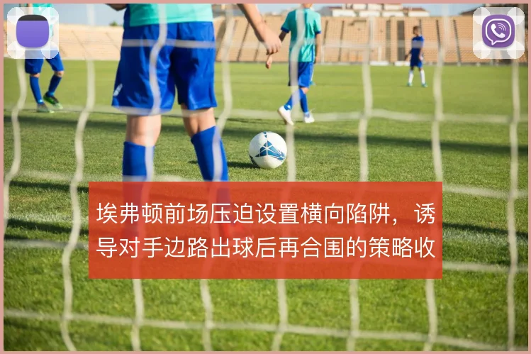 埃弗顿前场压迫设置横向陷阱，诱导对手边路出球后再合围的策略收效明显