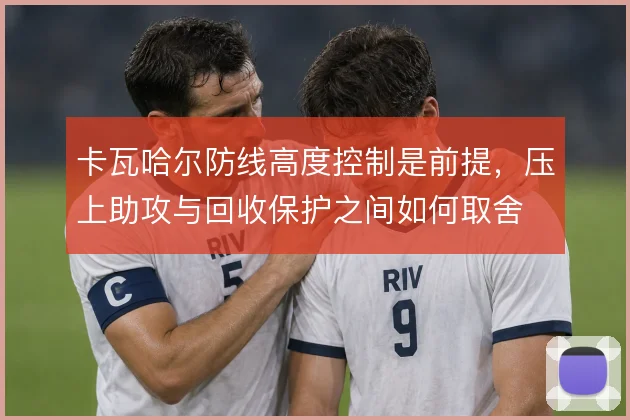 卡瓦哈尔防线高度控制是前提，压上助攻与回收保护之间如何取舍