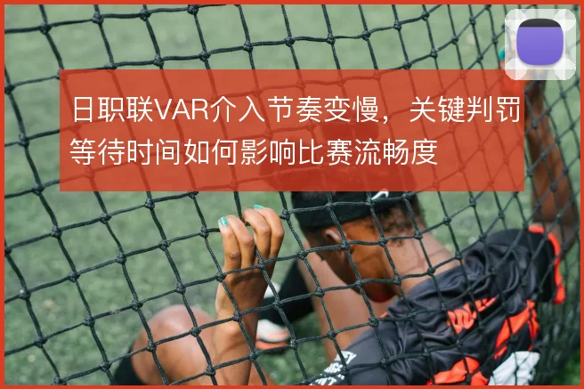 日职联VAR介入节奏变慢，关键判罚等待时间如何影响比赛流畅度