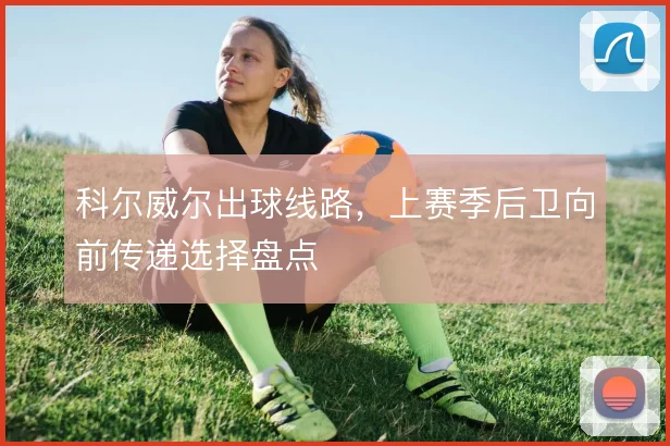 科尔威尔出球线路,上赛季后卫向前传递选择盘点