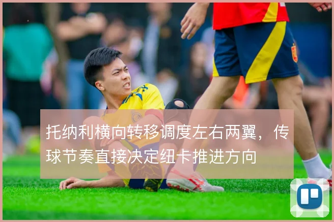 托纳利横向转移调度左右两翼,传球节奏直接决定纽卡推进方向