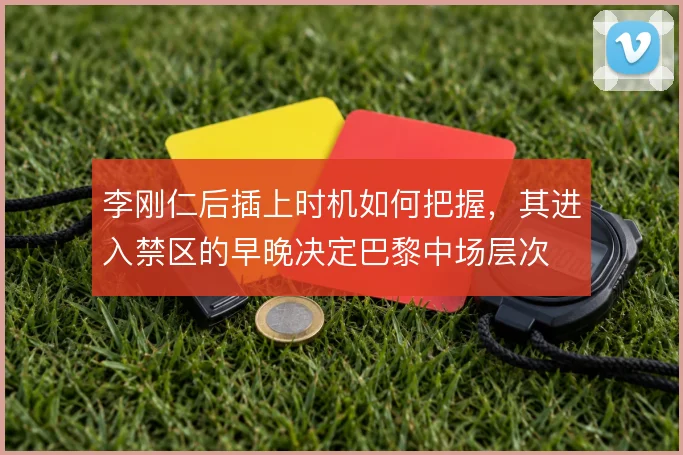 李刚仁后插上时机如何把握，其进入禁区的早晚决定巴黎中场层次