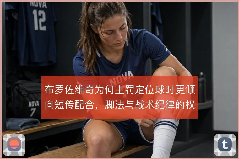 布罗佐维奇为何主罚定位球时更倾向短传配合，脚法与战术纪律的权衡