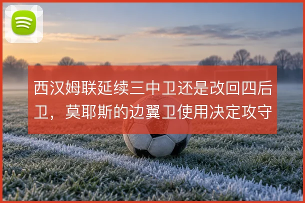 西汉姆联延续三中卫还是改回四后卫，莫耶斯的边翼卫使用决定攻守平衡