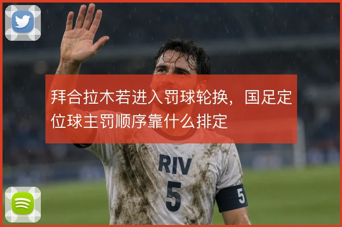 拜合拉木若进入罚球轮换，国足定位球主罚顺序靠什么排定