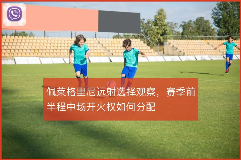 佩莱格里尼远射选择观察，赛季前半程中场开火权如何分配