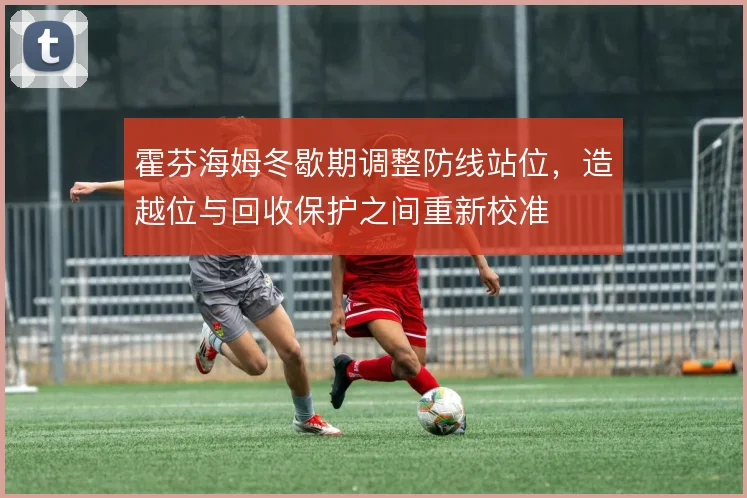 霍芬海姆冬歇期调整防线站位，造越位与回收保护之间重新校准