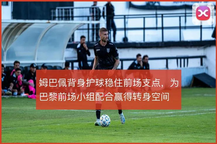 姆巴佩背身护球稳住前场支点，为巴黎前场小组配合赢得转身空间