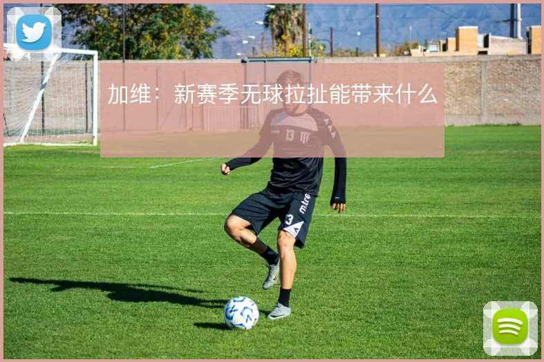 加维：新赛季无球拉扯能带来什么