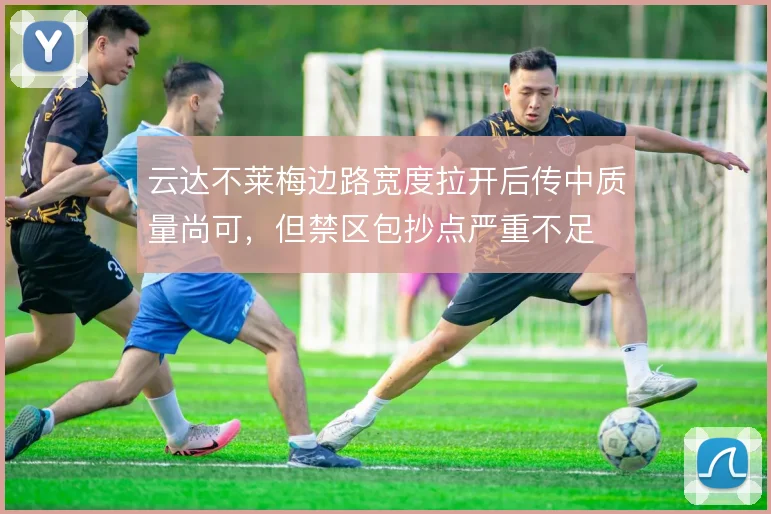 云达不莱梅边路宽度拉开后传中质量尚可，但禁区包抄点严重不足