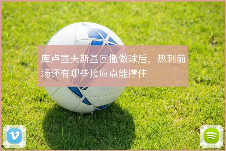 库卢塞夫斯基回撤做球后,热刺前场还有哪些接应点能撑住