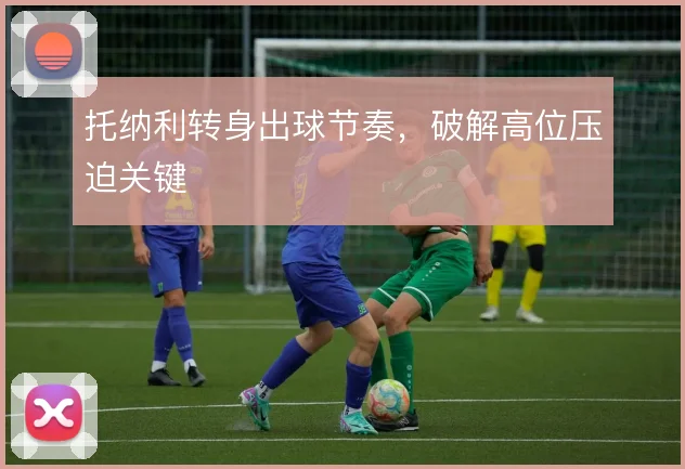 托纳利转身出球节奏，破解高位压迫关键