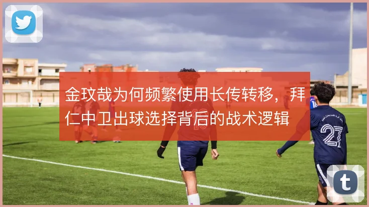 金玟哉为何频繁使用长传转移，拜仁中卫出球选择背后的战术逻辑