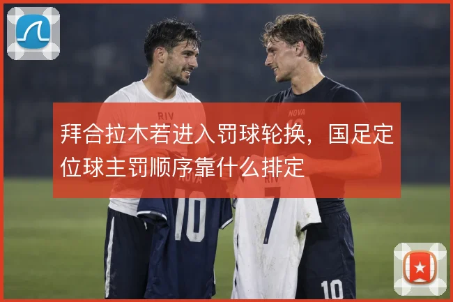 拜合拉木若进入罚球轮换，国足定位球主罚顺序靠什么排定