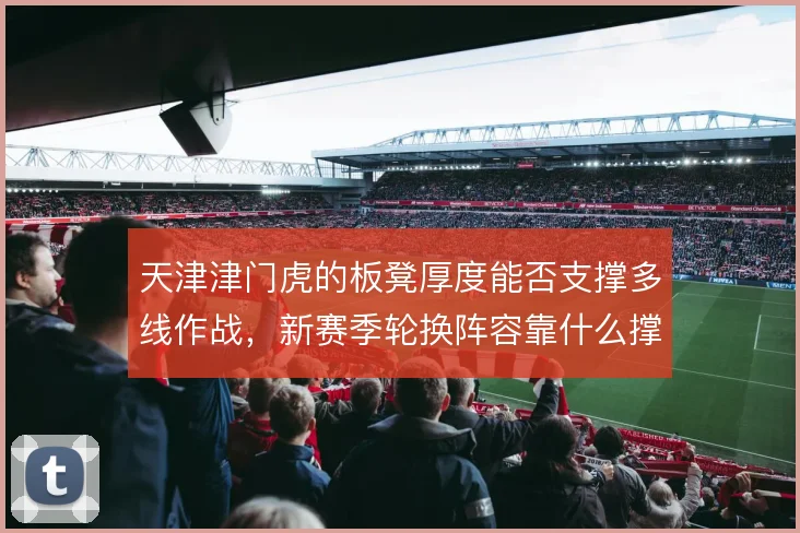 天津津门虎的板凳厚度能否支撑多线作战，新赛季轮换阵容靠什么撑住