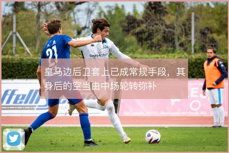 皇马边后卫套上已成常规手段，其身后的空当由中场轮转弥补