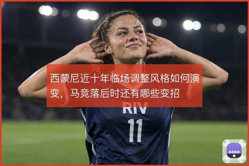 西蒙尼近十年临场调整风格如何演变，马竞落后时还有哪些变招