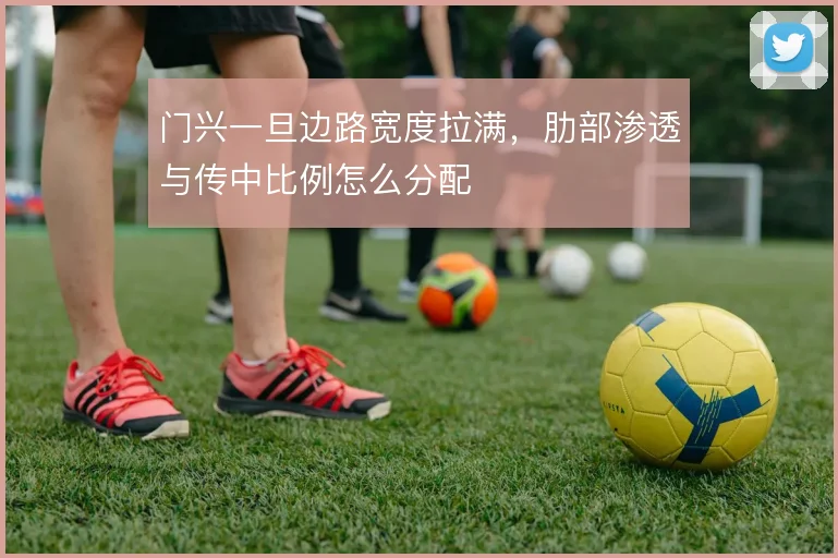 门兴一旦边路宽度拉满，肋部渗透与传中比例怎么分配