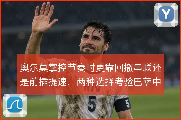 奥尔莫掌控节奏时更靠回撤串联还是前插提速，两种选择考验巴萨中场平衡