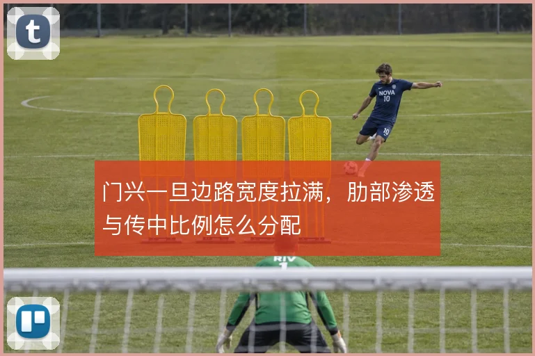 门兴一旦边路宽度拉满，肋部渗透与传中比例怎么分配