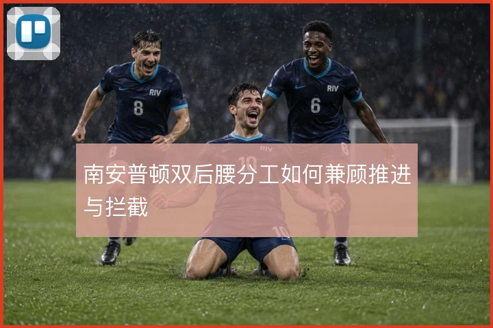 南安普顿双后腰分工如何兼顾推进与拦截