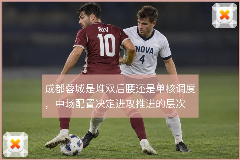 成都蓉城是堆双后腰还是单核调度，中场配置决定进攻推进的层次