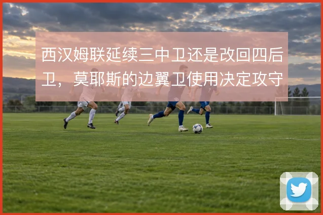 西汉姆联延续三中卫还是改回四后卫,莫耶斯的边翼卫使用决定攻守平衡