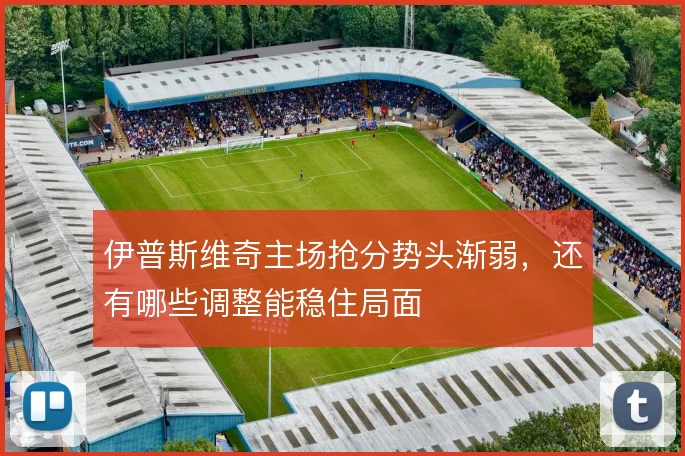 伊普斯维奇主场抢分势头渐弱，还有哪些调整能稳住局面
