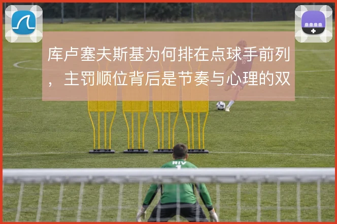 库卢塞夫斯基为何排在点球手前列，主罚顺位背后是节奏与心理的双重考量