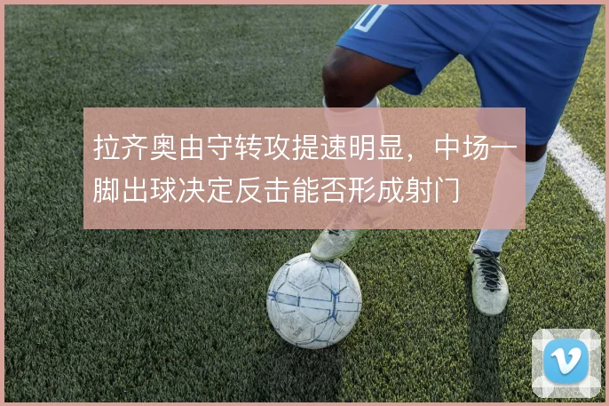 拉齐奥由守转攻提速明显，中场一脚出球决定反击能否形成射门