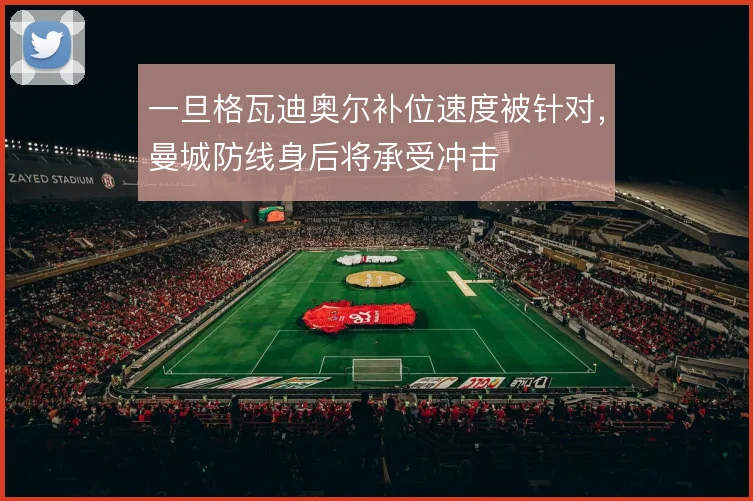一旦格瓦迪奥尔补位速度被针对,曼城防线身后将承受冲击