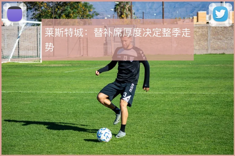 莱斯特城：替补席厚度决定整季走势