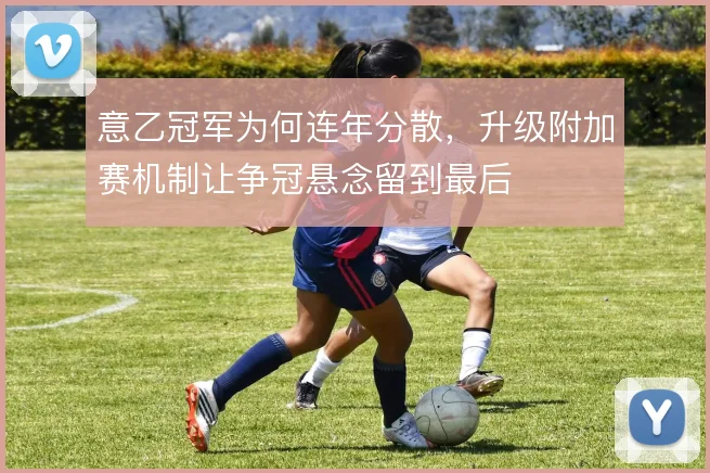 意乙冠军为何连年分散，升级附加赛机制让争冠悬念留到最后