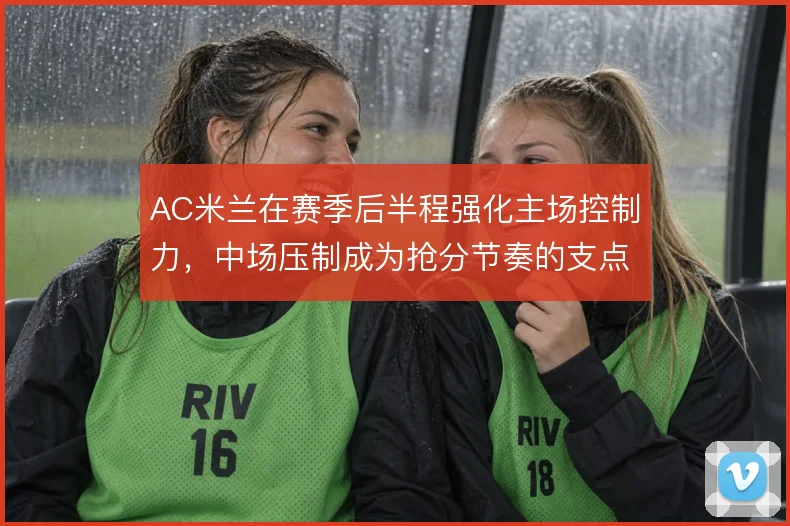AC米兰在赛季后半程强化主场控制力，中场压制成为抢分节奏的支点