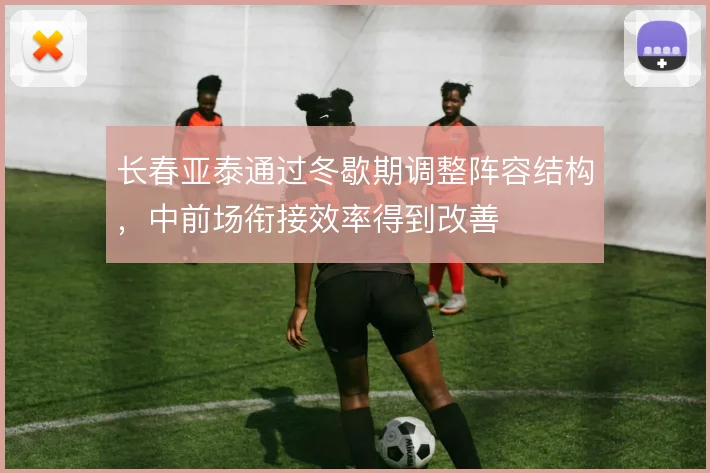 长春亚泰通过冬歇期调整阵容结构，中前场衔接效率得到改善