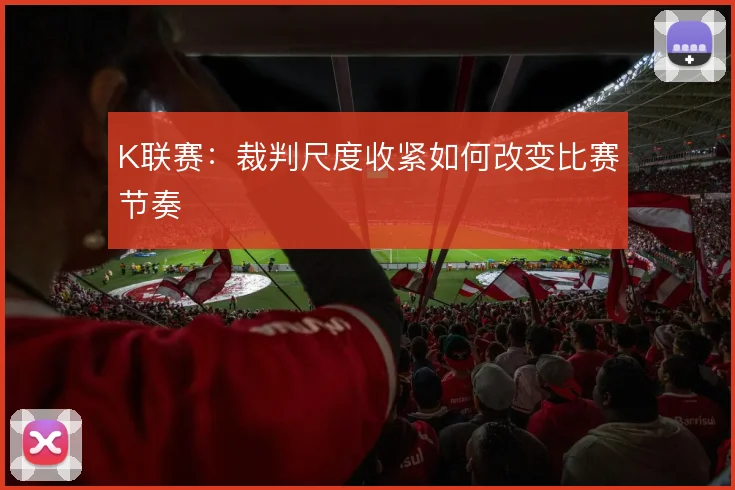 K联赛：裁判尺度收紧如何改变比赛节奏