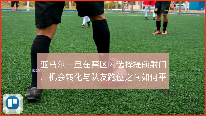 亚马尔一旦在禁区内选择提前射门，机会转化与队友跑位之间如何平衡
