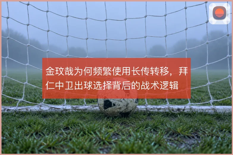 金玟哉为何频繁使用长传转移，拜仁中卫出球选择背后的战术逻辑