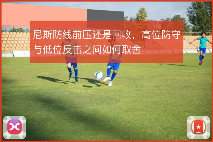 尼斯防线前压还是回收,高位防守与低位反击之间如何取舍