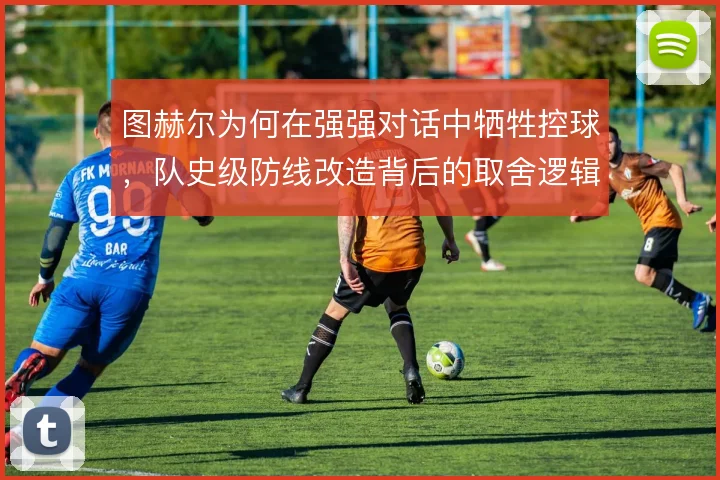 图赫尔为何在强强对话中牺牲控球，队史级防线改造背后的取舍逻辑