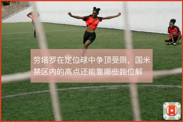 劳塔罗在定位球中争顶受限,国米禁区内的高点还能靠哪些跑位解