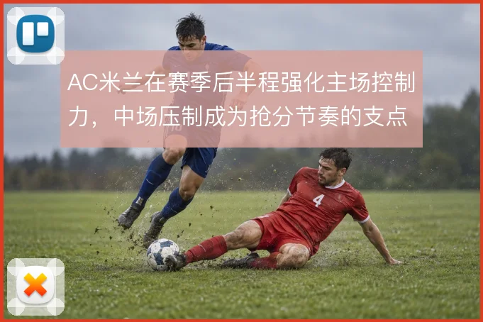 AC米兰在赛季后半程强化主场控制力，中场压制成为抢分节奏的支点