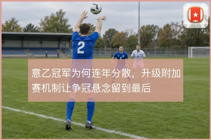意乙冠军为何连年分散，升级附加赛机制让争冠悬念留到最后