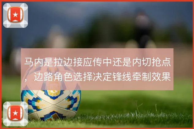 马内是拉边接应传中还是内切抢点，边路角色选择决定锋线牵制效果