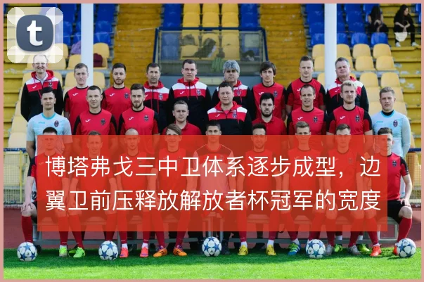 博塔弗戈三中卫体系逐步成型，边翼卫前压释放解放者杯冠军的宽度