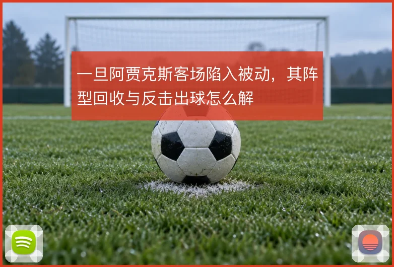 一旦阿贾克斯客场陷入被动，其阵型回收与反击出球怎么解